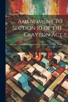 Paperback Amendment to Section 10 of the Clayton Act: Hearing ... Sixty-Sixth Congress, Third Session, On H.R. 16060. February 11, 1921 Book
