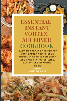 Essential Instant Vortex Air Fryer Cookbook: Easy-to-prepare recipes for your family and friends. Discover recipes for quick and easy frying, grilling, baking, and roasting.