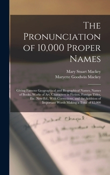 The Pronunciation of 10,000 Proper Names: Giving Famous Geographical and Biographical Names, Names of Books, Works of Art, Characters in Fiction, ... of Important Words Making a Total of 12,000