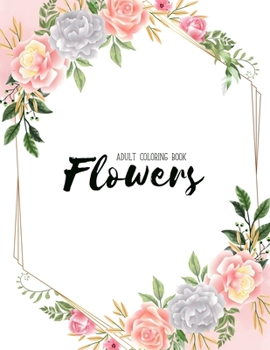 Flowers Coloring Book: An Adult Coloring Book with Flower Collection, Stress Relieving Flower Designs for Relaxation