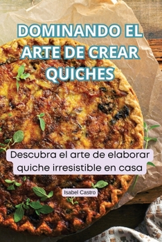 Dominando El Arte de Crear Quiches (Spanish Edition)