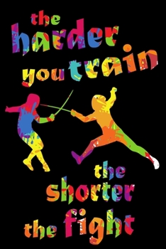 The Harder You Train The Shorter The Fight: Fencing Training Book and Competition Journal  Notebook for Fencers Training Notes Competition Scoring ... Sabre Fencing Funny Fencing Accessories