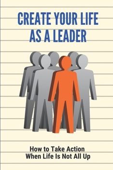 Paperback Create Your Life As A Leader: How to Take Action When Life Is Not All Up: When The Going Gets Tough You Get Over It Book