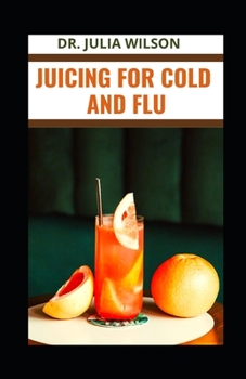Juicing for Cold and Flu: Healthy Natural Remedies for Cold and Flu
