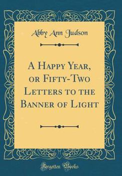 Hardcover A Happy Year, or Fifty-Two Letters to the Banner of Light (Classic Reprint) Book