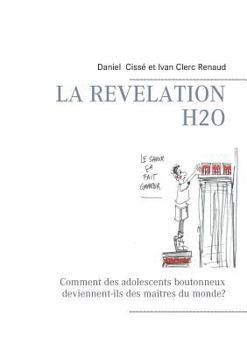 Paperback La révélation H2O: Comment des adolescents boutonneux deviennent-ils des maitres du monde? [French] Book