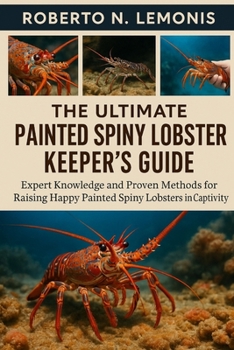 THE ULTIMATE PAINTED SPINY LOBSTER KEEPER’S GUIDE: Expert Knowledge and Proven Methods for Raising Happy Painted Spiny Lobsters in Captivity