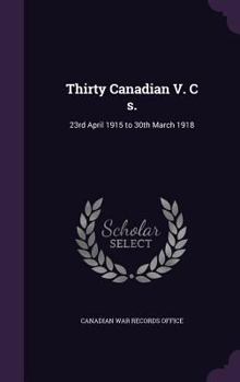 Thirty Canadian V. C S.: 23rd April 1915 to 30th March 1918