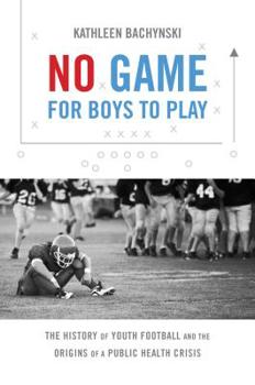 Hardcover No Game for Boys to Play: The History of Youth Football and the Origins of a Public Health Crisis Book