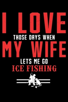 I Love Those Days When My Wife Lets Me Go Ice Fishing: Love Ice Fishing, Novelty Ice Fishing Lined Notebook Journal Diary 6x9
