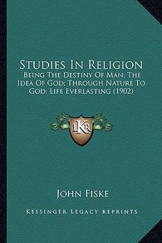Studies In Religion: Being The Destiny Of Man; The Idea Of God; Through Nature To God; Life Everlasting (1902)