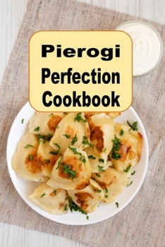 Pierogi Perfection Cookbook: Traditional and Inspired Recipes From Poland and Beyond