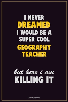 I Never Dreamed I would Be A Super Cool Geography Teacher But Here I Am Killing It: Career Motivational Quotes 6x9 120 Pages Blank Lined Notebook Journal