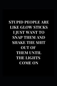 Paperback Stupid People Are Like Glow Sticks I Just Want To Snap Them And Shake The Shit Out Of Them Until The Lights Come On: Gag Gift Funny Lined Notebook Jou Book