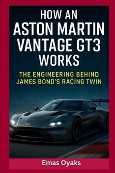 How An Aston Martin Vantage GT3 Works: The Engineering Behind James Bond's Racing Twin (Series: How Things in Engineering, Science, and Technology Work Unlock the Hidden Mechanics of the Modern World)