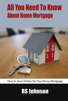 Paperback All You Need To Know About Home Mortgage: How To Save Dollars On Your Home Mortgage Book