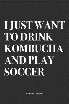 I Just Want To Drink Kombucha And Play Soccer: A 6x9 Inch Diary Notebook Journal With A Bold Text Font Slogan On A Matte Cover and 120 Blank Lined Pages Makes A Great Alternative To A Card