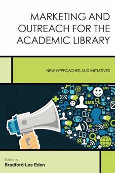 Marketing and Outreach for the Academic Library: New Approaches and Initiatives - Book #7 of the Creating the 21st-Century Academic Library