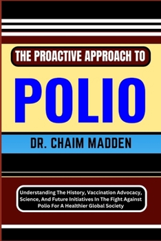 Paperback The Proactive Approach to Polio: Understanding The History, Vaccination Advocacy, Science, And Future Initiatives In The Fight Against Polio For A Hea Book