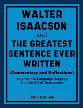 Walter Isaacson and The Greatest Sentence Ever Written (Commentary and Reflections): Insights into Language, Legacy, and the Art of Expression