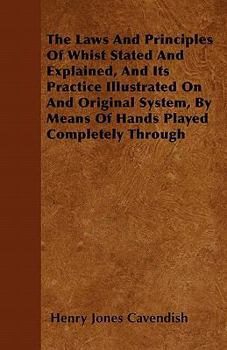 The Laws and Principles of Whist Stated and Explained, and Its Practice Illustrated on and Original System, by Means of Hands Played Completely Through
