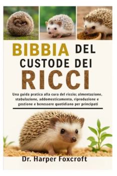 BIBBIA DEL CUSTODE DEI RICCI: Una guida pratica alla cura del riccio: alimentazione, stabulazione, addomesticamento, riproduzione, gestione e benessere quotidiano per principianti (Italian Edition)