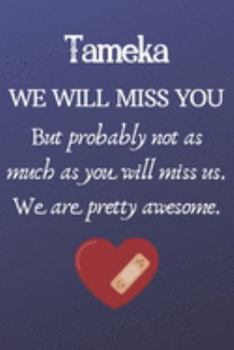 Tameka We Will Miss You But Probably Not as Much As You Will Miss us. We Are Pretty Awesome.: Tameka Funny gift for coworker / colleague that is ... him or her. (6 x 9 - 110 Blank Lined Pages)