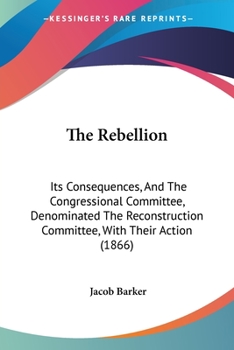 Paperback The Rebellion: Its Consequences, And The Congressional Committee, Denominated The Reconstruction Committee, With Their Action (1866) Book