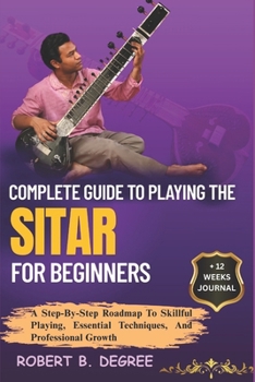 Paperback Complete Guide To Playing The Sitar For Beginners: A Step-By-Step Roadmap To Skillful Playing, Essential Techniques, And Professional Growth Book