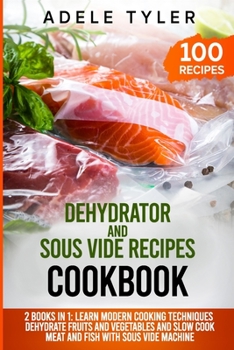 Paperback Dehydrator and Sous Vide Recipes Cookbook: 2 Books In 1: Learn Modern Cooking Techniques, Dehydrate Fruits And Vegetables And Slow Cook Meat And Fish Book
