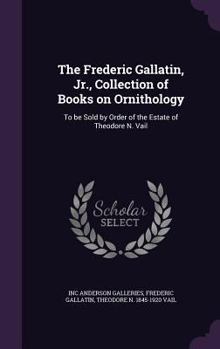 The Frederic Gallatin, Jr., Collection of Books on Ornithology: To Be Sold by Order of the Estate of Theodore N. Vail