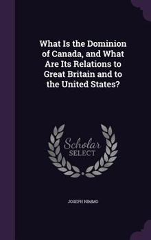 Hardcover What Is the Dominion of Canada, and What Are Its Relations to Great Britain and to the United States? Book