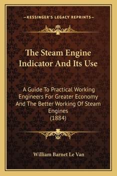 Paperback The Steam Engine Indicator And Its Use: A Guide To Practical Working Engineers For Greater Economy And The Better Working Of Steam Engines (1884) Book