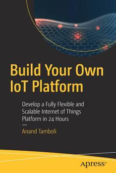 Paperback Build Your Own Iot Platform: Develop a Fully Flexible and Scalable Internet of Things Platform in 24 Hours Book