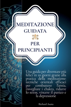 Meditazione Guidata per Principianti: Una Guida per Diventare più Felici in 10 Giorni Grazie alla Meditazione: Efficaci Tecniche per Combattere ... Mindfulness E Meditazione)