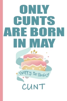 Only Cunts are Born in May Happy Birthday Cunt: Funny Blank Lined Notebook | Blank Journal Makes a Great  Gag Gift for Friends and Family | Better Than a Card