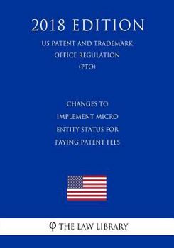 Paperback Changes to Implement Micro Entity Status for Paying Patent Fees (US Patent and Trademark Office Regulation) (PTO) (2018 Edition) Book