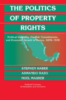 The Politics of Property Rights : Political Instability, Credible Commitments, and Economic Growth in Mexico, 18761929 - Book  of the Political Economy of Institutions and Decisions