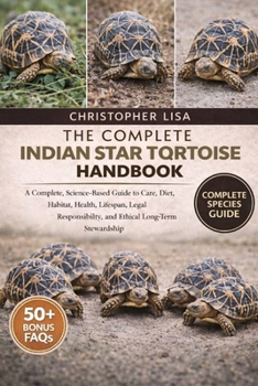 THE COMPLETE INDIAN STAR TORTOISE HANDBOOK: A Complete, Science-Based Guide to Care, Diet, Habitat, Health, Lifespan, Legal Responsibility, and Ethical Long-Term Stewardship