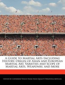 A Guide to Martial Arts Including History, Origin of Asian and European Martial Art, Varieties and Scope of Martial Arts, Weaponry, and More