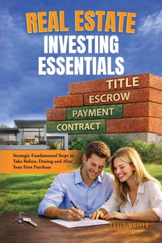Real Estate Investing Essentials: Strategic Fundamental Steps to Take Before, During and After Your First Purchase