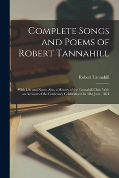 Paperback Complete Songs and Poems of Robert Tannahill: With Life and Notes; Also, a History of the Tannahill Club, With an Account of the Centenary Celebration Book