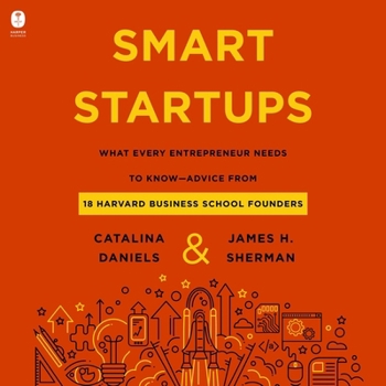 Smart Startups: What Every Entrepreneur Should Know--Advice from 18 Harvard Business School Founders