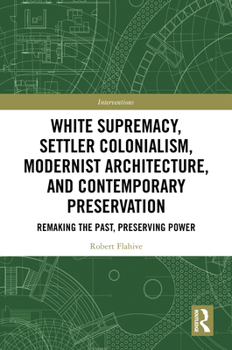 White Supremacy, Settler Colonialism, Modernist Architecture, and Contemporary Architectural Preservation: Remaking the Past, Preserving Power (Interventions)