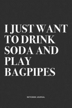 I Just Want To Drink Soda And Play Bagpipes: A 6x9 Inch Diary Notebook Journal With A Bold Text Font Slogan On A Matte Cover and 120 Blank Lined Pages Makes A Great Alternative To A Card
