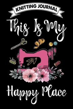 Knitting Journal : This Is My Happy Place: Funny Knitting Project journal Notebook Gifts. Best Knitting Project Journal for Knitters who loves ... Project Journal Notebook For Knitters.