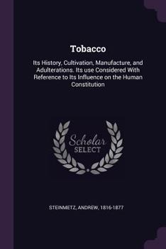 Tobacco: Its History, Cultivation, Manufacture, and Adulterations. Its use Considered With Reference to Its Influence on the Human Constitution