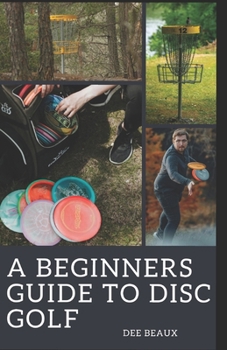Paperback A Beginner's Guide to Disc Golf: Unlocking the Fairway: A Comprehensive Journey Through the Essentials of Disc Golf Book