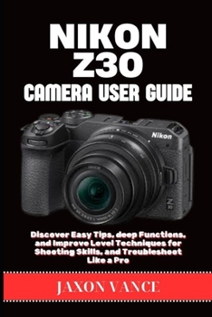 Paperback Nikon Z30 Camera User Guide: Discover Easy Tips, deep Functions, and Improve Level Techniques for Shooting Skills, and Troubleshoot Like a Pro Book