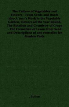 The Culture of Vegetables and Flowers from Seeds and Roots: Also a Year's Work in the Vegetable Garden, Remarks On the Rotation and Chemistry of ... Of, and Remedies For, Garden Pests